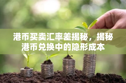 港币买卖汇率差揭秘，揭秘港币兑换中的隐形成本