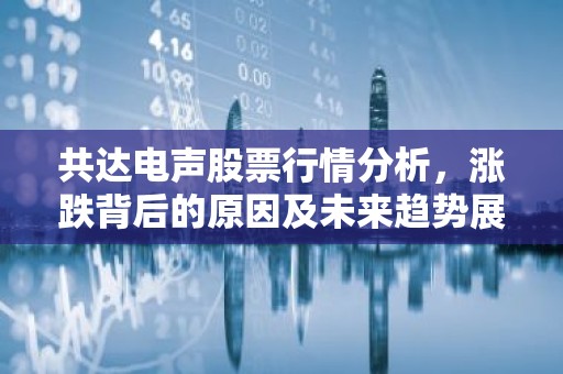 共达电声股票行情分析，涨跌背后的原因及未来趋势展望