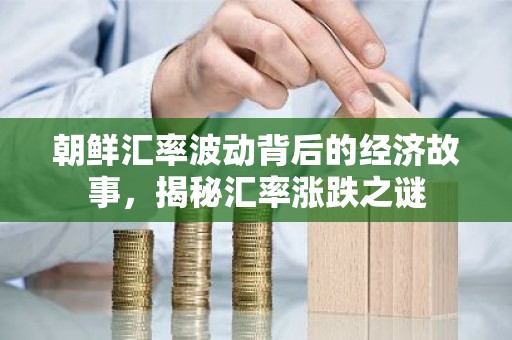 朝鲜汇率波动背后的经济故事，揭秘汇率涨跌之谜
