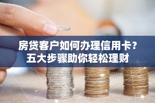 房贷客户如何办理信用卡？五大步骤助你轻松理财