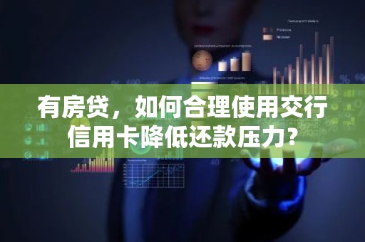 有房贷，如何合理使用交行信用卡降低还款压力？