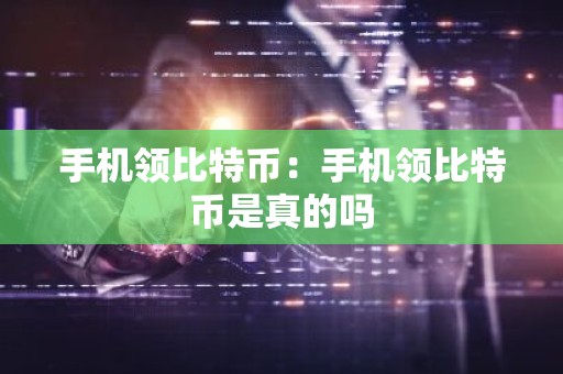 手机领比特币：手机领比特币是真的吗