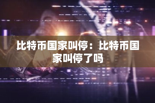 比特币国家叫停：比特币国家叫停了吗