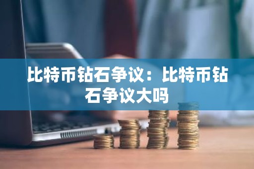 比特币钻石争议：比特币钻石争议大吗