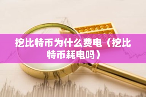 挖比特币为什么费电（挖比特币耗电吗）