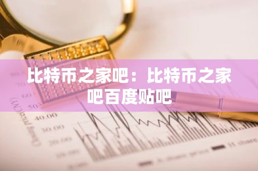 比特币之家吧：比特币之家吧百度贴吧
