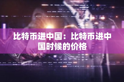 比特币进中国：比特币进中国时候的价格