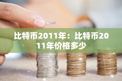 比特币2011年：比特币2011年价格多少
