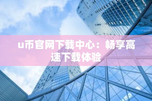 u币官网下载中心：畅享高速下载体验