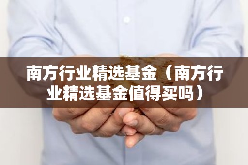 南方行业精选基金（南方行业精选基金值得买吗）