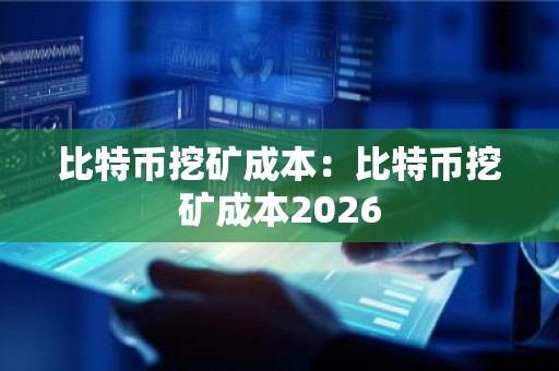 比特币挖矿成本：比特币挖矿成本2026