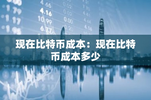 现在比特币成本：现在比特币成本多少