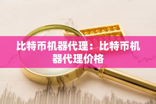 比特币机器代理：比特币机器代理价格