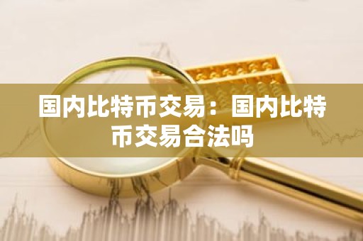 国内比特币交易：国内比特币交易合法吗