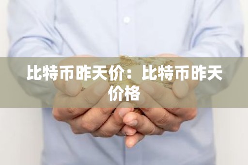 比特币昨天价：比特币昨天价格