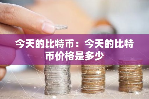 今天的比特币：今天的比特币价格是多少