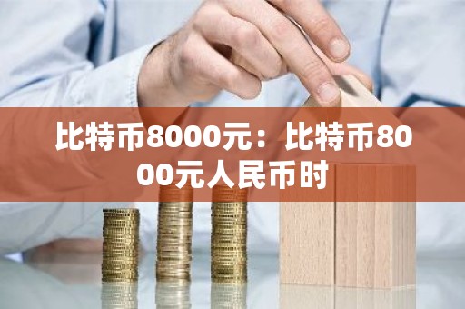 比特币8000元：比特币8000元人民币时