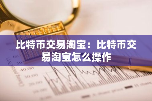比特币交易淘宝：比特币交易淘宝怎么操作