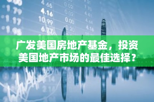 广发美国房地产基金，投资美国地产市场的最佳选择？