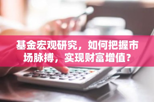 基金宏观研究，如何把握市场脉搏，实现财富增值？