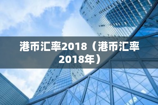 港币汇率2018（港币汇率2018年）