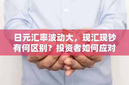 日元汇率波动大，现汇现钞有何区别？投资者如何应对？