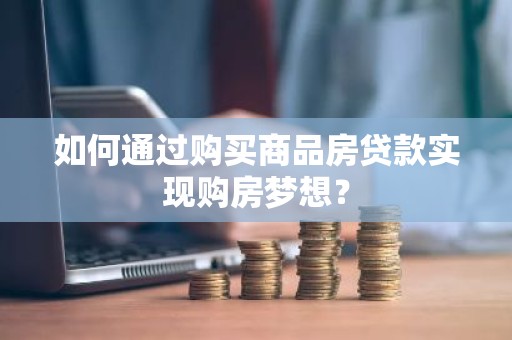 如何通过购买商品房贷款实现购房梦想？