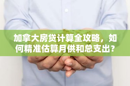 加拿大房贷计算全攻略，如何精准估算月供和总支出？