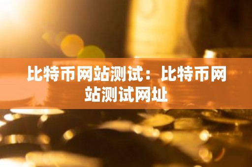 比特币网站测试：比特币网站测试网址