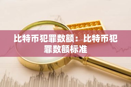 比特币犯罪数额：比特币犯罪数额标准