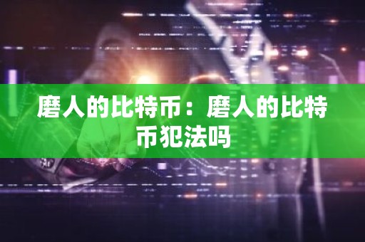 磨人的比特币：磨人的比特币犯法吗