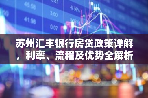 苏州汇丰银行房贷政策详解，利率、流程及优势全解析