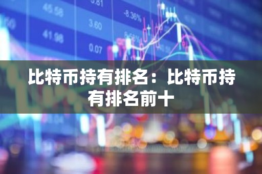 比特币持有排名：比特币持有排名前十