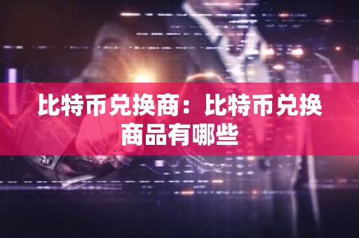 比特币兑换商：比特币兑换商品有哪些