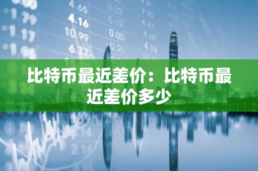 比特币最近差价：比特币最近差价多少