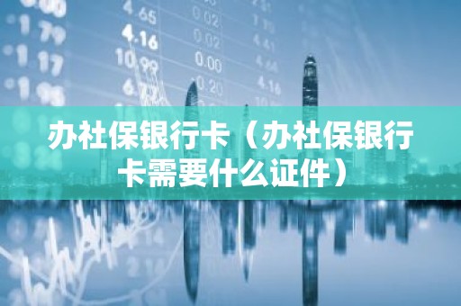 办社保银行卡（办社保银行卡需要什么证件）