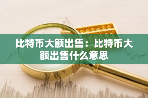 比特币大额出售：比特币大额出售什么意思