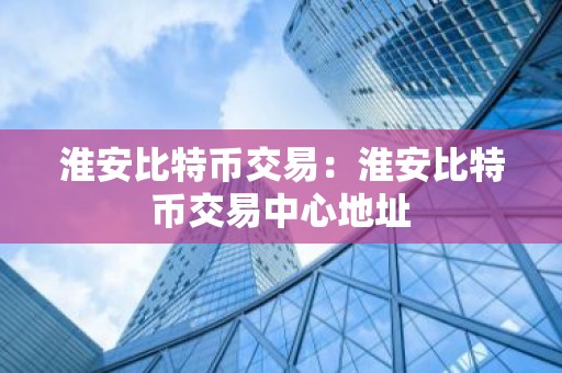 淮安比特币交易：淮安比特币交易中心地址