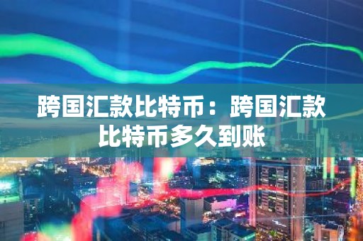 跨国汇款比特币：跨国汇款比特币多久到账