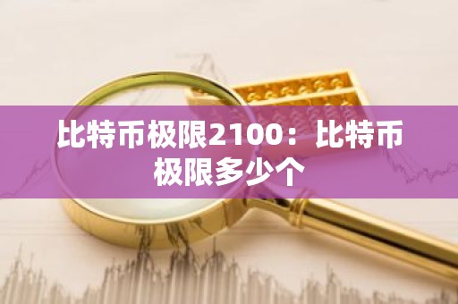 比特币极限2100：比特币极限多少个
