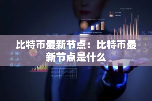 比特币最新节点：比特币最新节点是什么