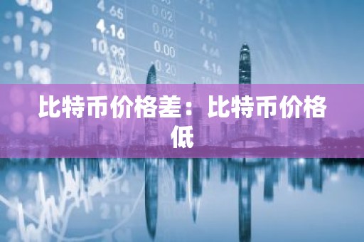 比特币价格差：比特币价格低