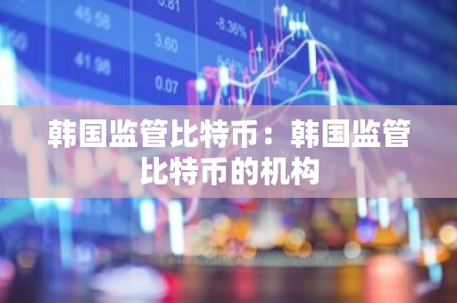 韩国监管比特币：韩国监管比特币的机构
