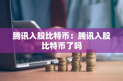 腾讯入股比特币：腾讯入股比特币了吗