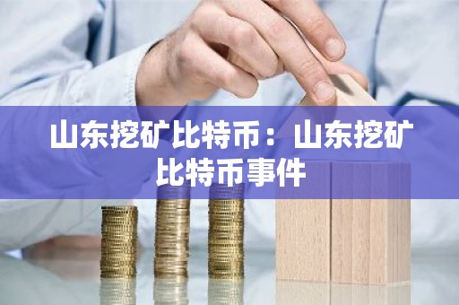 山东挖矿比特币：山东挖矿比特币事件