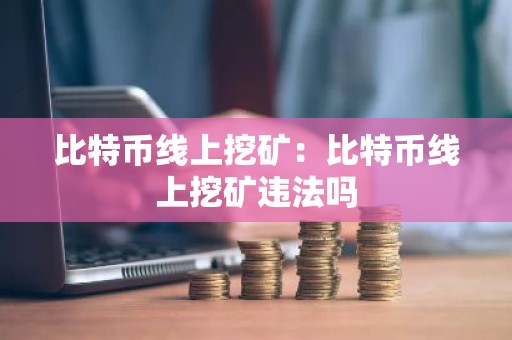 比特币线上挖矿：比特币线上挖矿违法吗