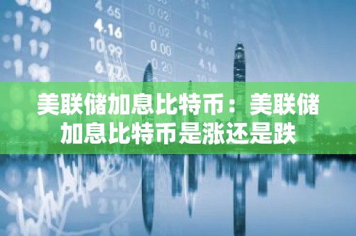 美联储加息比特币：美联储加息比特币是涨还是跌