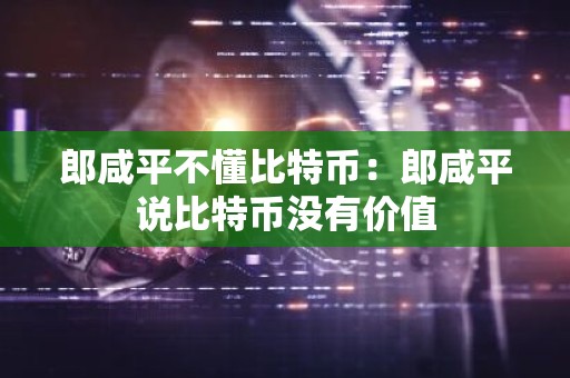 郎咸平不懂比特币：郎咸平说比特币没有价值