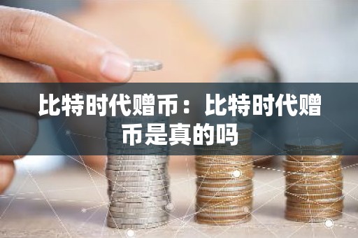 比特时代赠币：比特时代赠币是真的吗