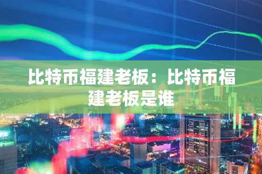 比特币福建老板：比特币福建老板是谁